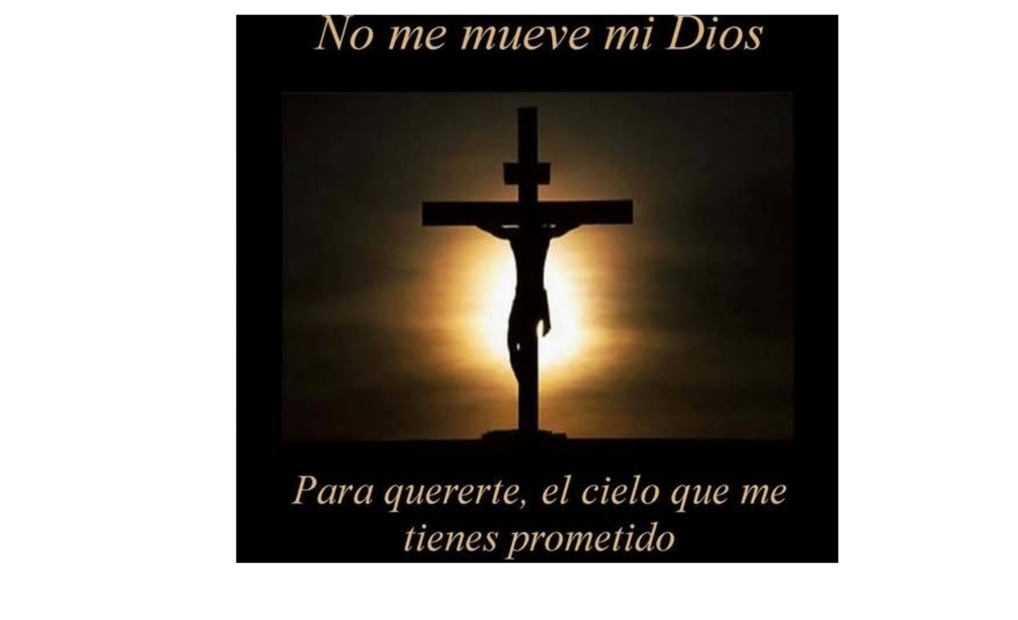 ¡Tú me mueves, Señor!  Muéveme el verte clavado en una cruz y escarnecido; muéveme ver tu cuerpo tan herido; muévenme tus afrentas y tu muerte